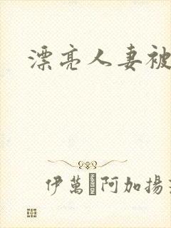 漂亮人妻被强行