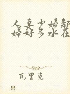 人妻少妇邻居少妇好多水在线