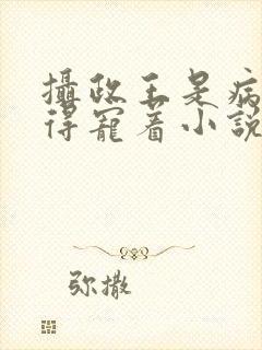 摄政王是病娇,得宠着小说封面