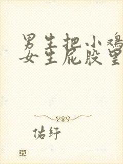 男生把小鸡插进女生屁股里视频