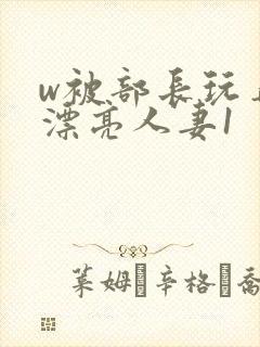 w被部长玩弄的漂亮人妻1