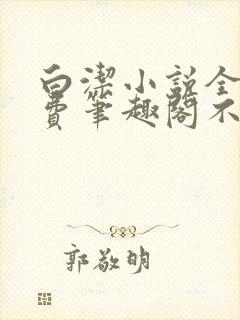 白洁小说全文免费笔趣阁不知所措