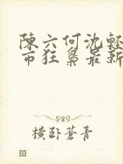陈六何沈轻舞都市狂枭最新章