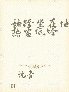 她跨坐在他的炽热处低吟