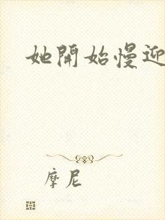 她开始慢迎迎合