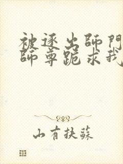 被逐出师门美人师尊跪求我原谅笔趣阁