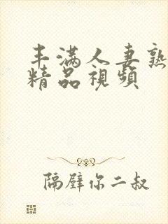 丰满人妻熟妇乱精品视频