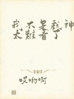 我不是戏神后面太难看了