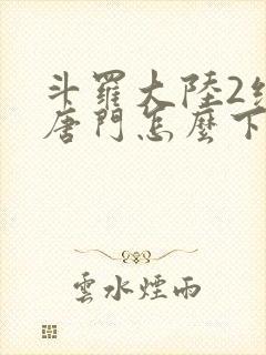 斗罗大陆2绝世唐门怎么下载