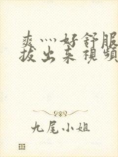 爽灬好舒服灬别拔出来视频人