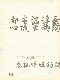 都市沉浮乔梁叶心仪笔趣阁封面