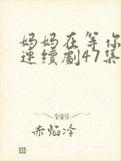 妈妈在等你电视连续剧47集剧情