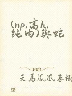(np,高h,纯肉)与蛇