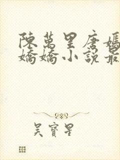 陈万里唐嫣然宋娇娇小说最新章节免费阅读