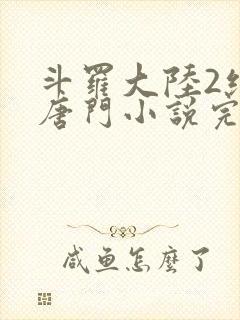 斗罗大陆2绝世唐门小说完本免费阅读