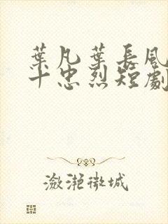 叶凡叶长风一门十忠烈短剧