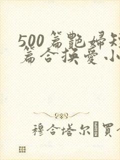 500篇艳妇短篇合换爱小说