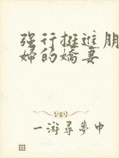 强行挺进朋友孕妇的娇妻