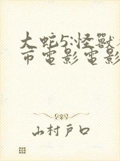 大蛇5:怪兽都市电影电影免费观看高清