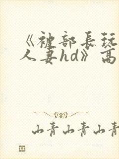 《被部长玩弄的人妻hd》高清在线播放