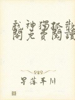 戏神独孤欢笔趣阁免费阅读