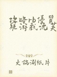 攻略rb优质系统游戏沈芙原文