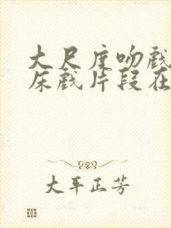 大尺度吻戏激情床戏片段在线观看