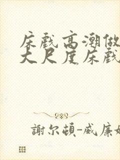 床戏高潮做进去大尺度床戏