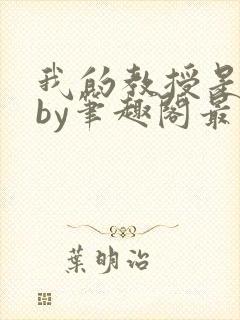 我的教授是禽兽by笔趣阁最新章节免费