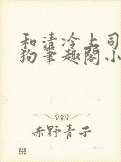 和清冷上司成姐狗笔趣阁小说