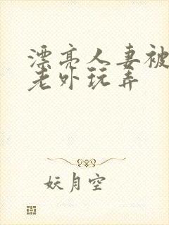 漂亮人妻被黑人老外玩弄