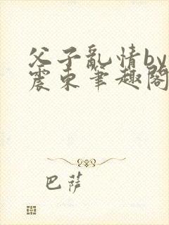 父子乱情by余震东笔趣阁免费阅读