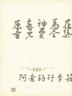 原来神马在线观看免费全集完整版