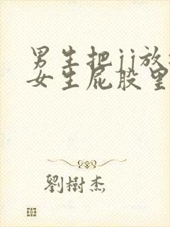 男生把jj放进女生屁股里的视频