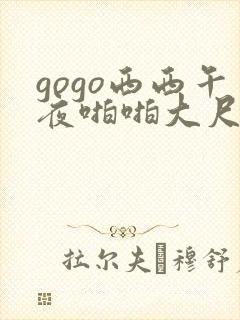 gogo西西午夜啪啪大尺度