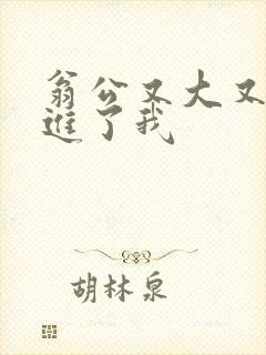 翁公又大又粗挺进了我