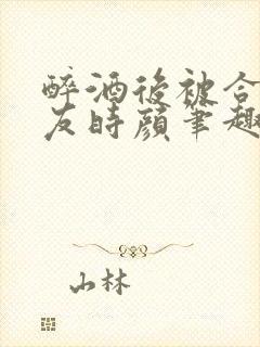 醉酒后被合租室友时颜笔趣阁