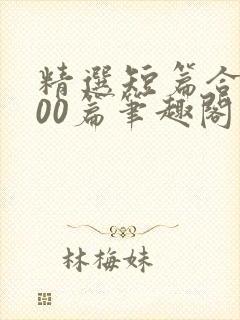 精选短篇合集500篇笔趣阁免费阅读