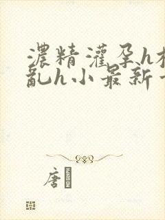 浓精灌孕h校园乱h小最新章节