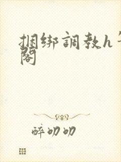 捆绑调教h笔趣阁