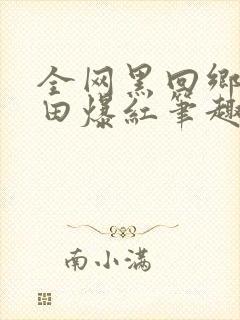 全网黑回乡下种田爆红笔趣阁