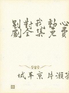 别对我动心电视剧全集免费观看完整版