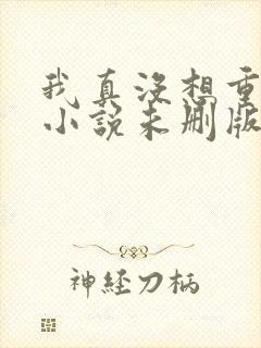 我真没想重生啊小说未删版全文免费阅读