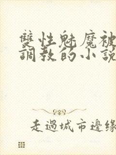 双性魅魔被主人调教的小说最新章节封面