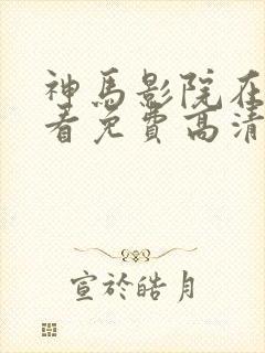 神马影院在线观看免费高清电视剧