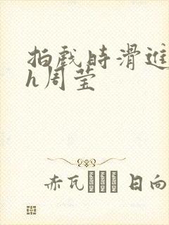 拍戏时滑进去了h周莹