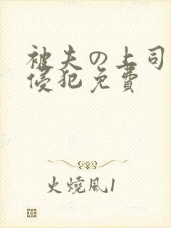 被夫の上司持久侵犯免费