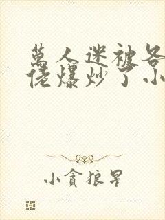 万人迷被各路大佬爆炒了小说