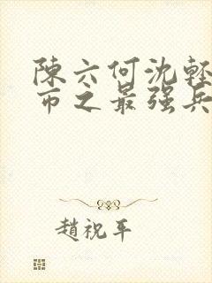 陈六何沈轻舞都市之最强兵王