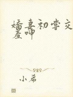 娇妻初尝交换害羞呻